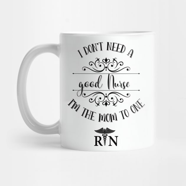 I Don’t Need A Good Nurse I’m The Mom To One by TeeShop Designs